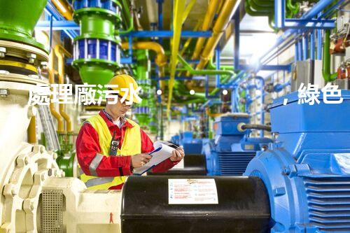 “處理廠污水，綠色凈化新篇章”